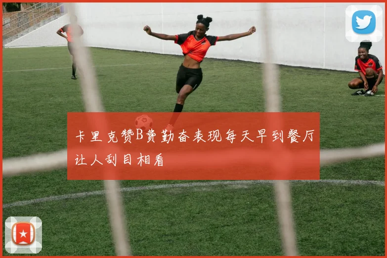 卡里克赞B费勤奋表现每天早到餐厅让人刮目相看