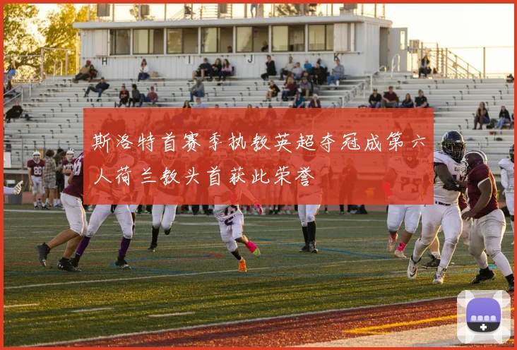 斯洛特首赛季执教英超夺冠成第六人荷兰教头首获此荣誉