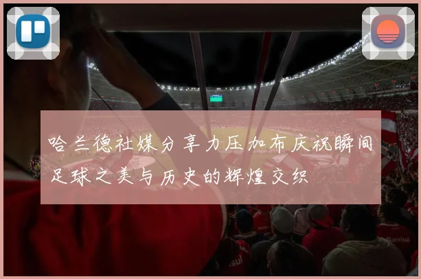 哈兰德社媒分享力压加布庆祝瞬间足球之美与历史的辉煌交织