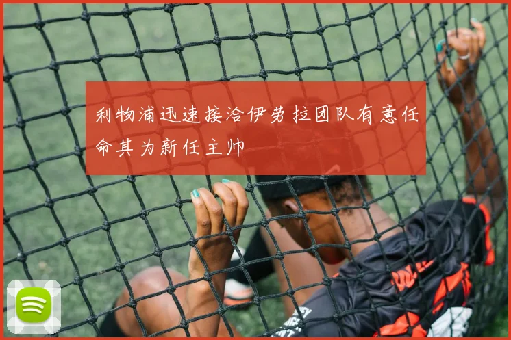利物浦迅速接洽伊劳拉团队有意任命其为新任主帅