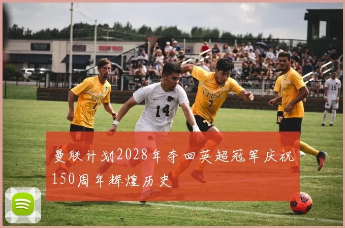 曼联计划2028年夺回英超冠军庆祝150周年辉煌历史