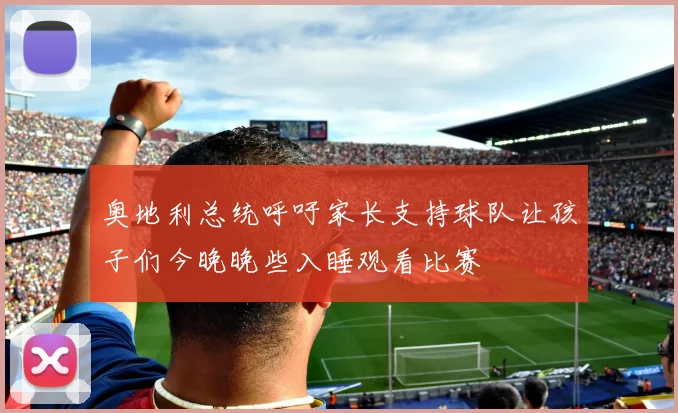 奥地利总统呼吁家长支持球队让孩子们今晚晚些入睡观看比赛