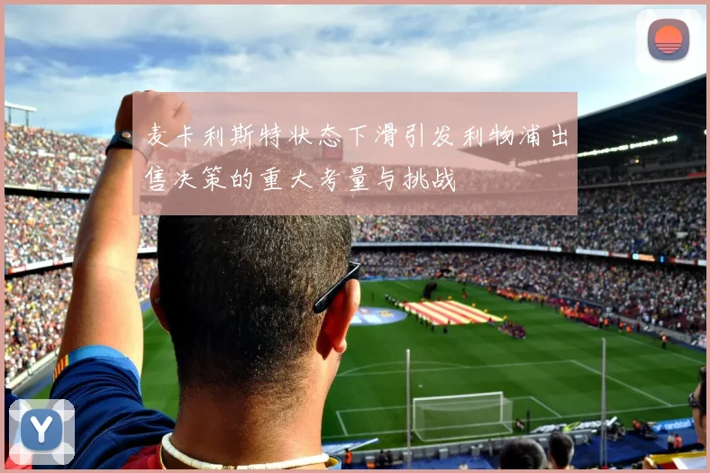 麦卡利斯特状态下滑引发利物浦出售决策的重大考量与挑战
