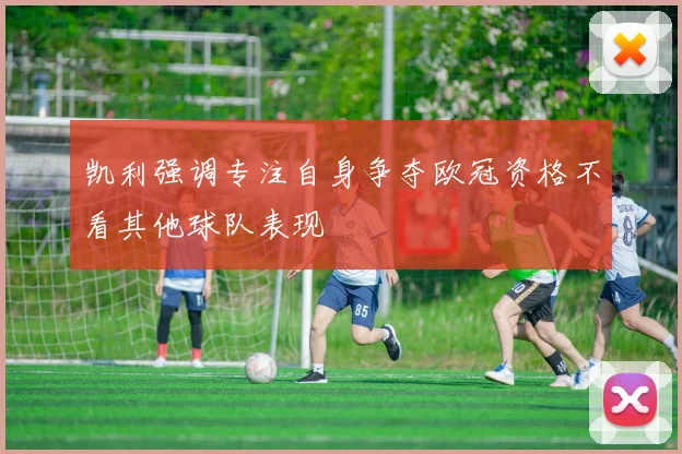 凯利强调专注自身争夺欧冠资格不看其他球队表现