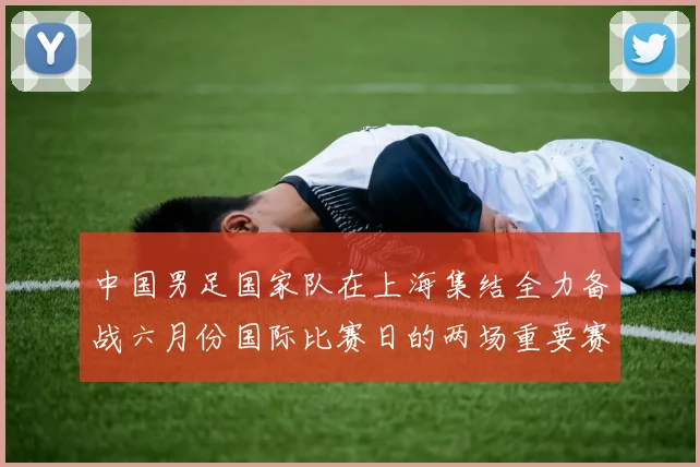 中国男足国家队在上海集结全力备战六月份国际比赛日的两场重要赛事