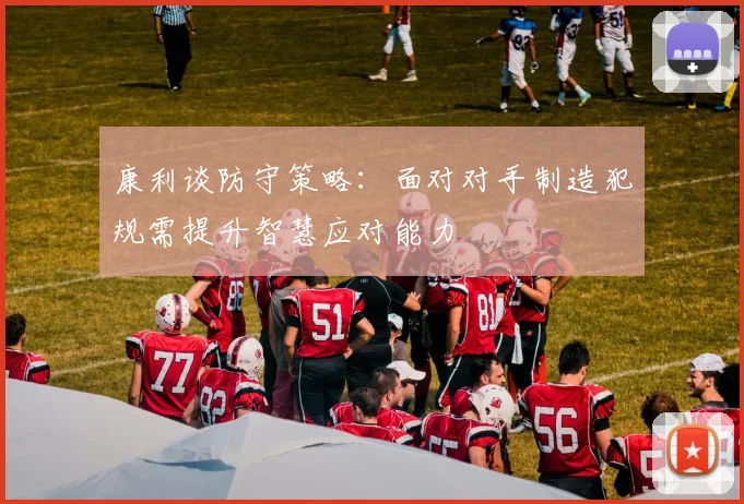 康利谈防守策略：面对对手制造犯规需提升智慧应对能力