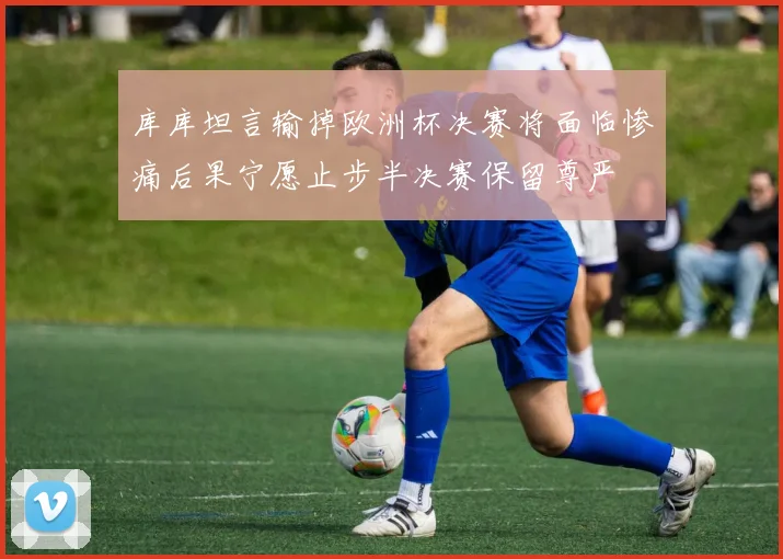库库坦言输掉欧洲杯决赛将面临惨痛后果宁愿止步半决赛保留尊严