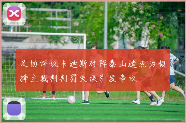 足协评议卡迪斯对阵泰山造点为假摔主裁判判罚失误引发争议